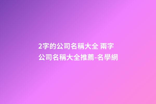 2字的公司名稱大全 兩字公司名稱大全推薦-名學網